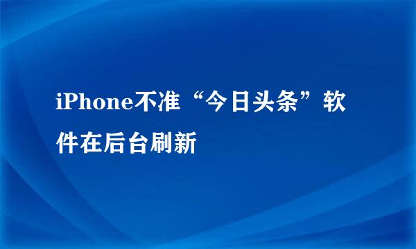 iPhone不准“今日头条”软件在后台刷新