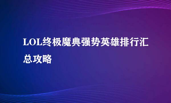 LOL终极魔典强势英雄排行汇总攻略