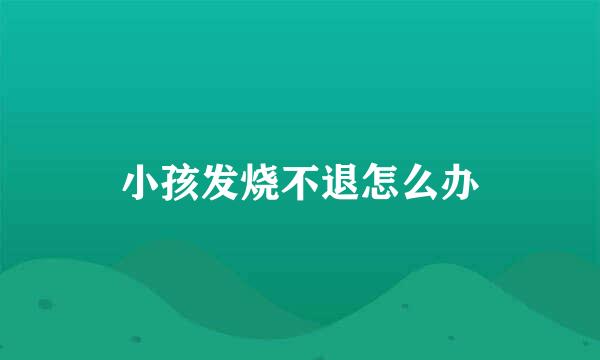 小孩发烧不退怎么办