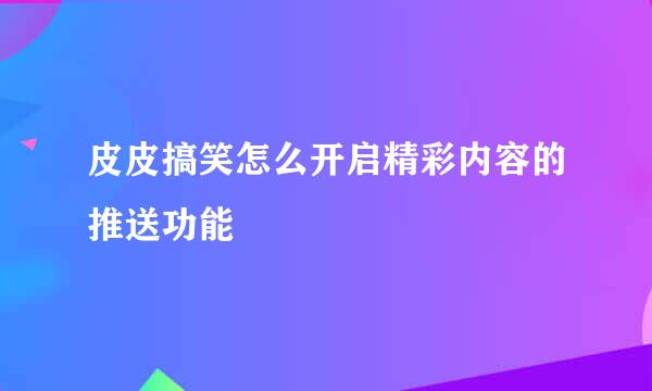 皮皮搞笑怎么开启精彩内容的推送功能