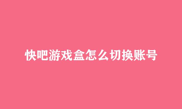快吧游戏盒怎么切换账号