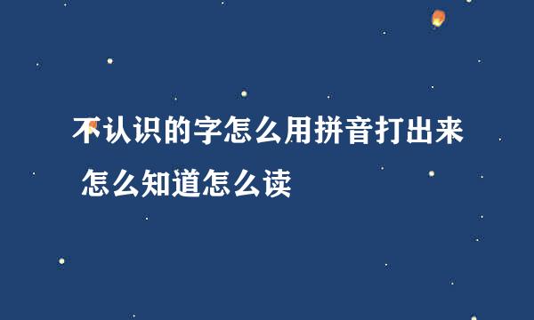 不认识的字怎么用拼音打出来 怎么知道怎么读