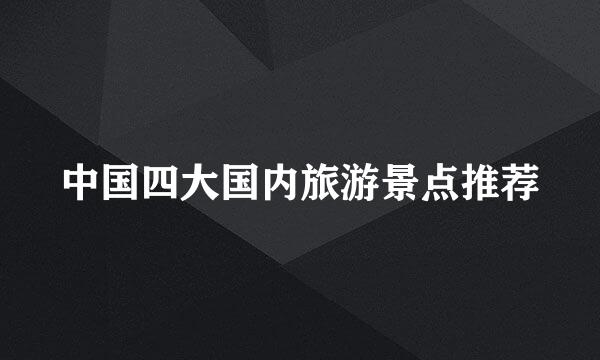 中国四大国内旅游景点推荐