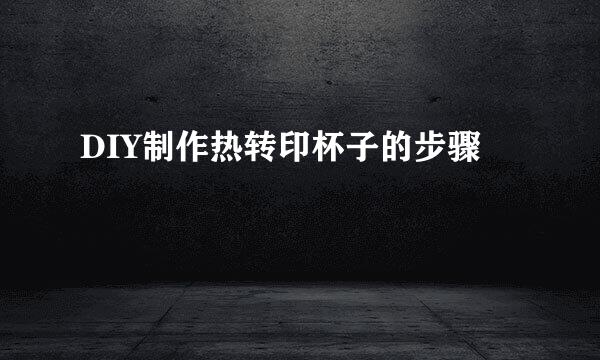 DIY制作热转印杯子的步骤