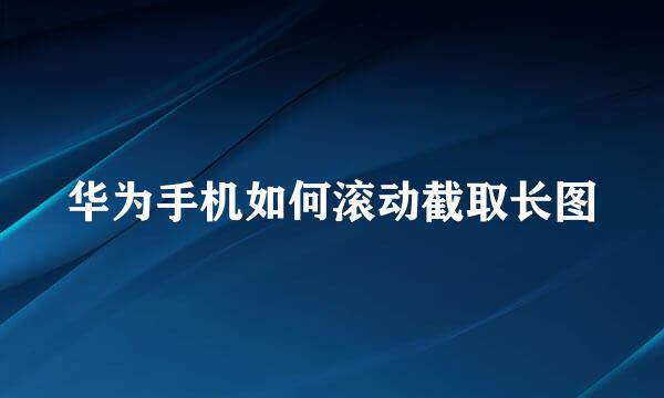 华为手机如何滚动截取长图