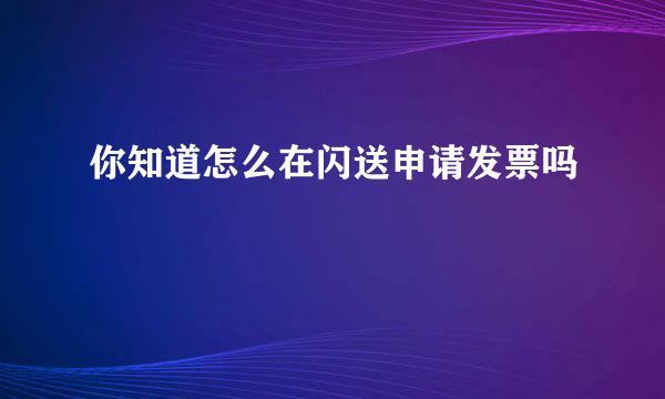 你知道怎么在闪送申请发票吗