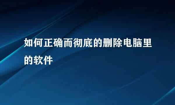 如何正确而彻底的删除电脑里的软件