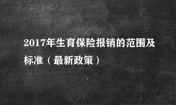 2017年生育保险报销的范围及标准（最新政策）