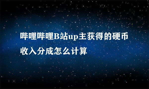 哔哩哔哩B站up主获得的硬币收入分成怎么计算