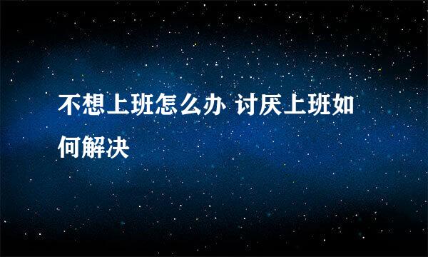 不想上班怎么办 讨厌上班如何解决