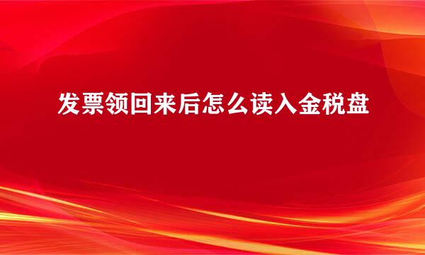 发票领回来后怎么读入金税盘