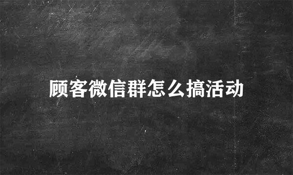 顾客微信群怎么搞活动