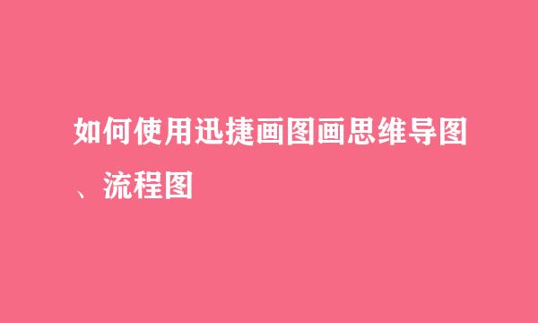 如何使用迅捷画图画思维导图、流程图