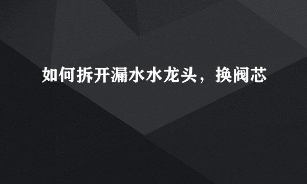 如何拆开漏水水龙头，换阀芯
