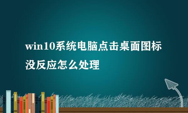 win10系统电脑点击桌面图标没反应怎么处理
