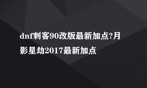 dnf刺客90改版最新加点?月影星劫2017最新加点