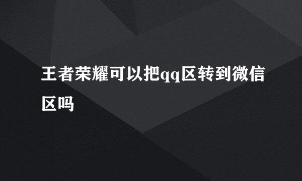 王者荣耀可以把qq区转到微信区吗