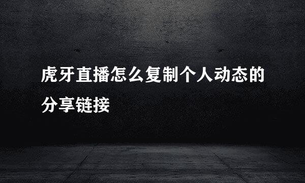 虎牙直播怎么复制个人动态的分享链接