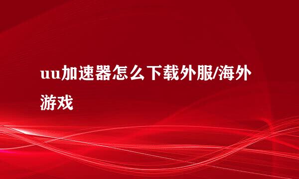 uu加速器怎么下载外服/海外游戏