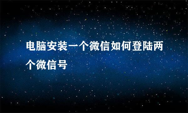 电脑安装一个微信如何登陆两个微信号