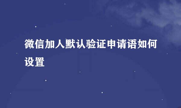 微信加人默认验证申请语如何设置