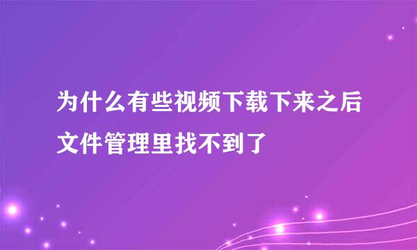 为什么有些视频下载下来之后文件管理里找不到了