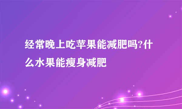 经常晚上吃苹果能减肥吗?什么水果能瘦身减肥