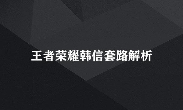 王者荣耀韩信套路解析