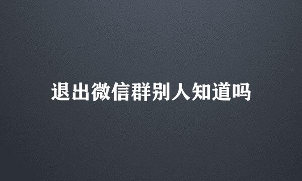 退出微信群别人知道吗