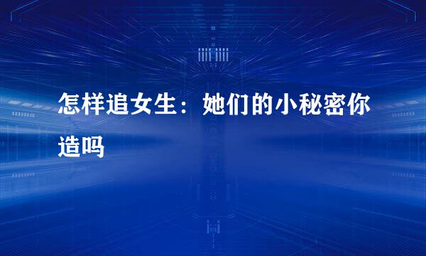 怎样追女生：她们的小秘密你造吗