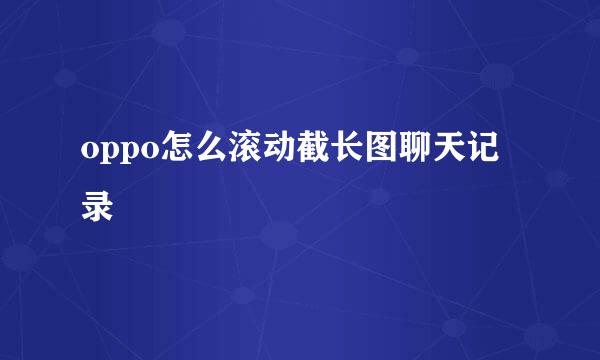 oppo怎么滚动截长图聊天记录