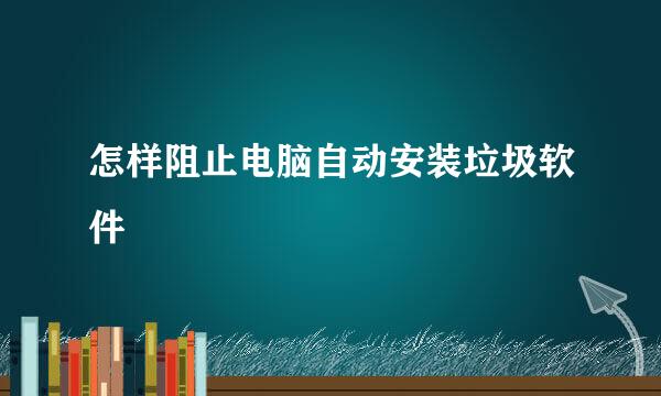 怎样阻止电脑自动安装垃圾软件