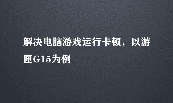 解决电脑游戏运行卡顿，以游匣G15为例