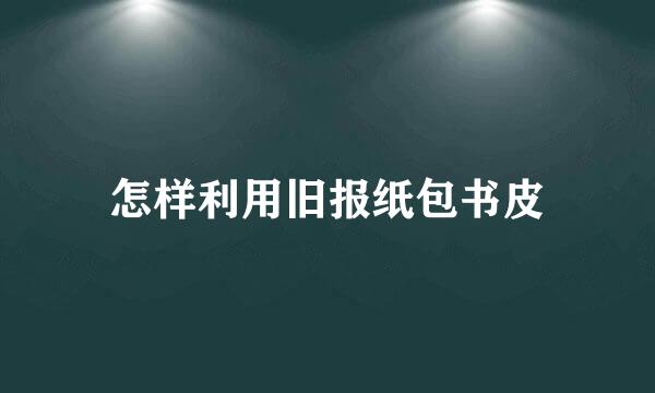 怎样利用旧报纸包书皮
