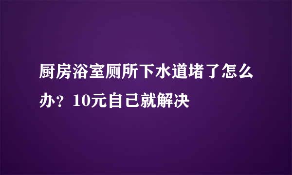 厨房浴室厕所下水道堵了怎么办？10元自己就解决
