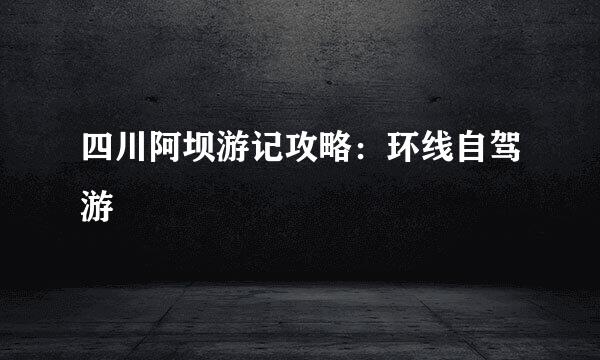 四川阿坝游记攻略：环线自驾游