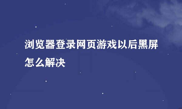 浏览器登录网页游戏以后黑屏怎么解决
