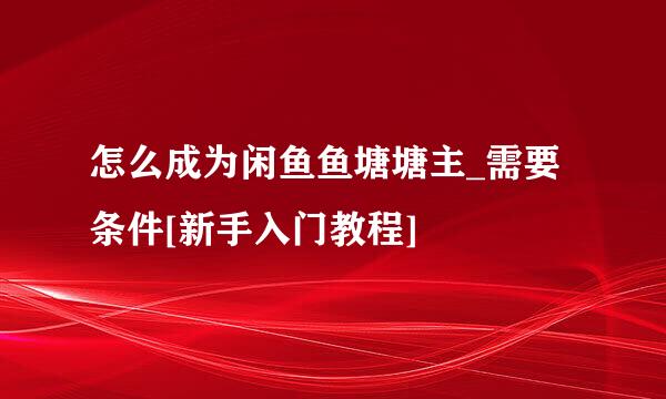 怎么成为闲鱼鱼塘塘主_需要条件[新手入门教程]