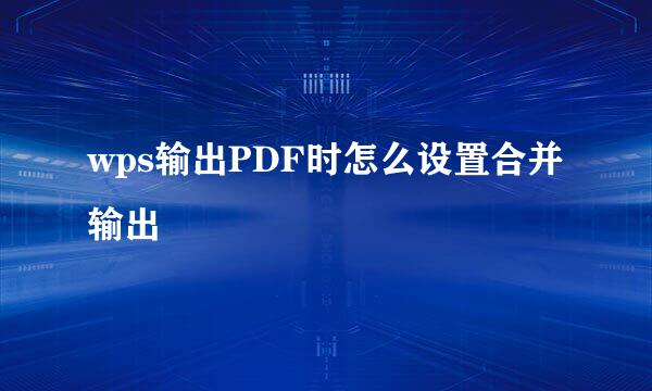 wps输出PDF时怎么设置合并输出