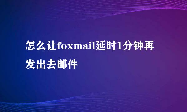 怎么让foxmail延时1分钟再发出去邮件