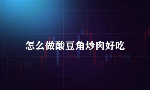 怎么做酸豆角炒肉好吃
