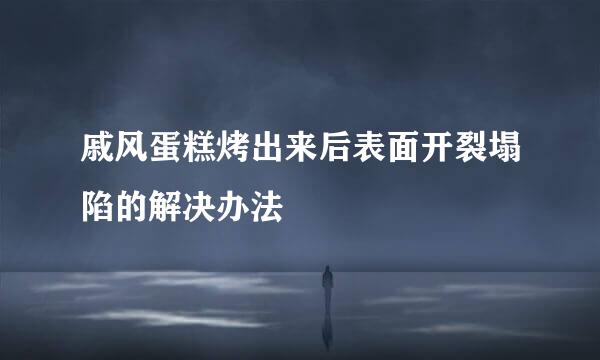 戚风蛋糕烤出来后表面开裂塌陷的解决办法