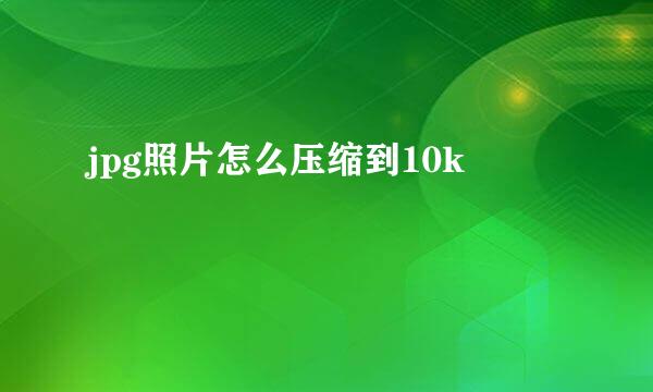 jpg照片怎么压缩到10k