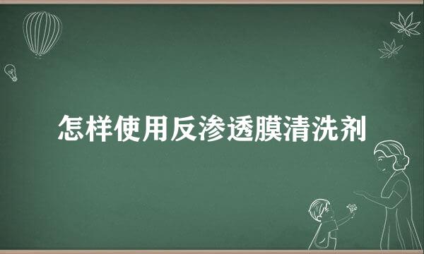 怎样使用反渗透膜清洗剂