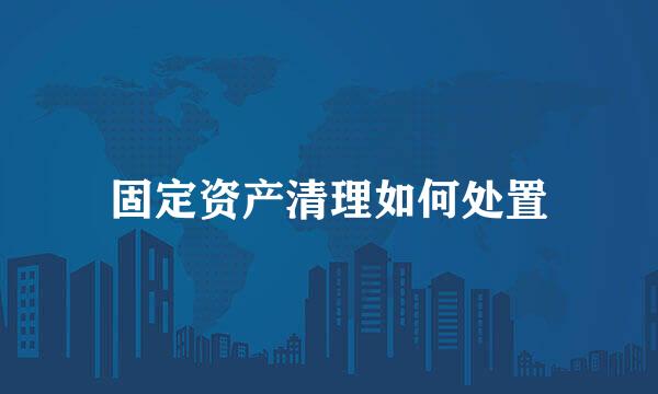 固定资产清理如何处置