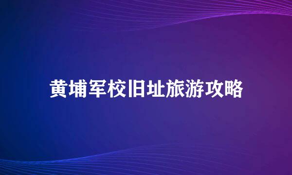 黄埔军校旧址旅游攻略