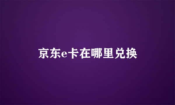 京东e卡在哪里兑换