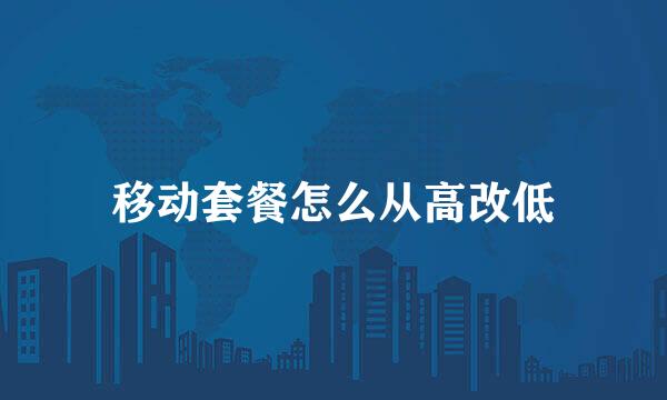 移动套餐怎么从高改低