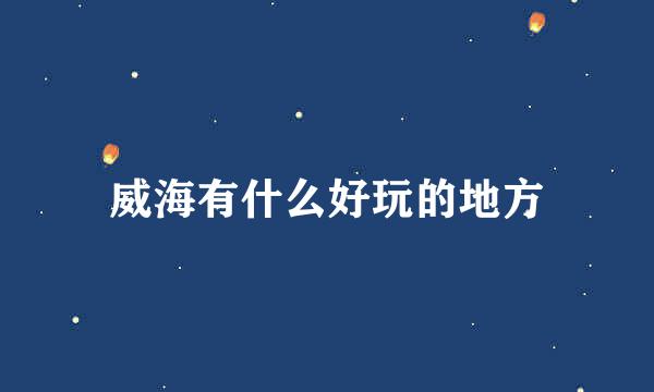 威海有什么好玩的地方