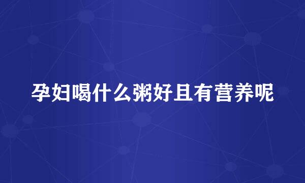 孕妇喝什么粥好且有营养呢
